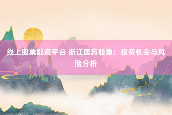 线上股票配资平台 浙江医药股票：投资机会与风险分析