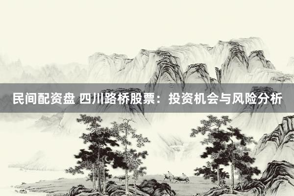 民间配资盘 四川路桥股票：投资机会与风险分析