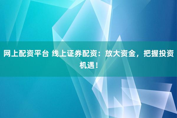 网上配资平台 线上证券配资：放大资金，把握投资机遇！