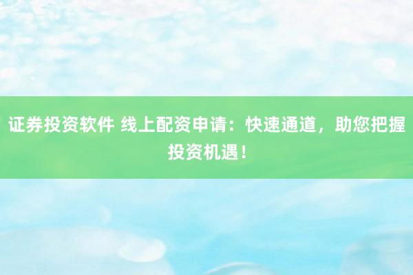 证券投资软件 线上配资申请：快速通道，助您把握投资机遇！