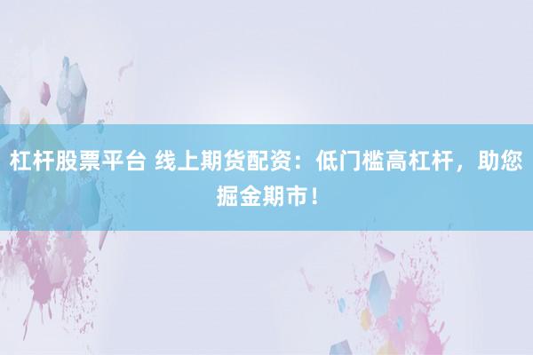 杠杆股票平台 线上期货配资：低门槛高杠杆，助您掘金期市！