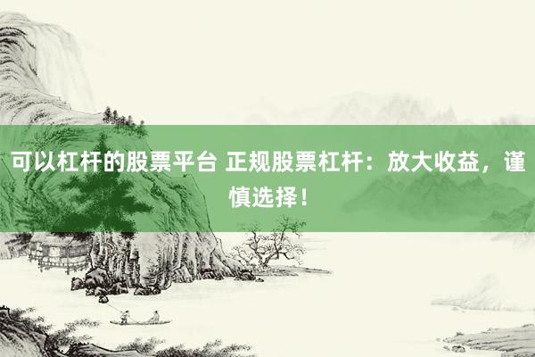 可以杠杆的股票平台 正规股票杠杆：放大收益，谨慎选择！