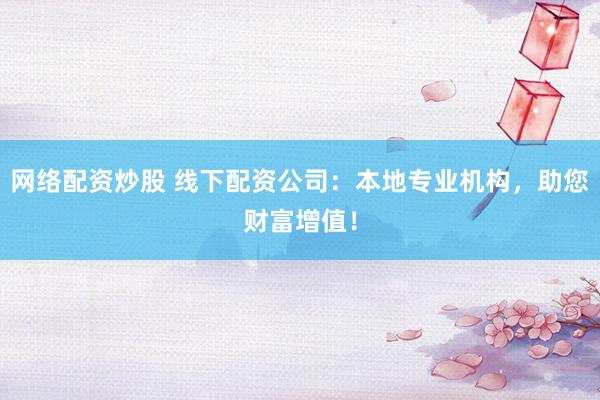 网络配资炒股 线下配资公司：本地专业机构，助您财富增值！