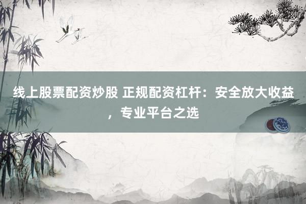 线上股票配资炒股 正规配资杠杆：安全放大收益，专业平台之选