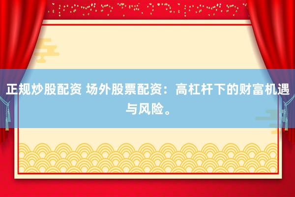 正规炒股配资 场外股票配资：高杠杆下的财富机遇与风险。
