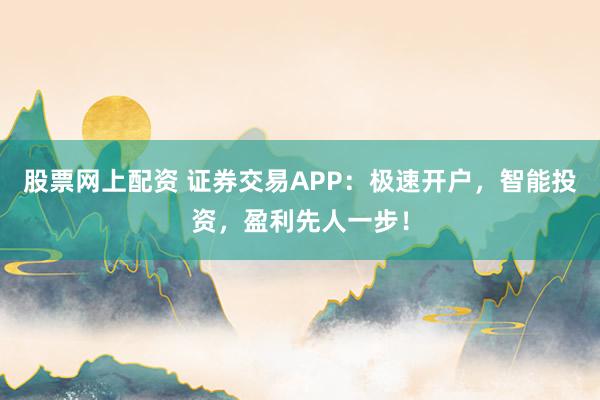 股票网上配资 证券交易APP：极速开户，智能投资，盈利先人一步！