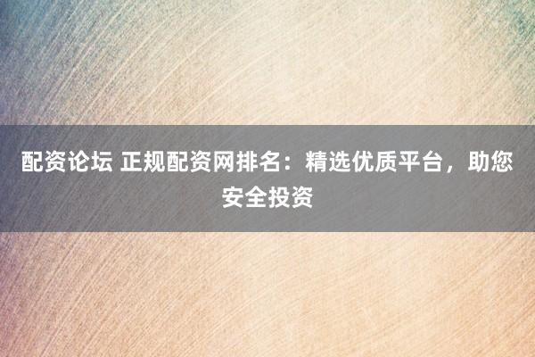 配资论坛 正规配资网排名：精选优质平台，助您安全投资