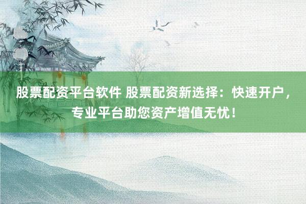 股票配资平台软件 股票配资新选择：快速开户，专业平台助您资产增值无忧！