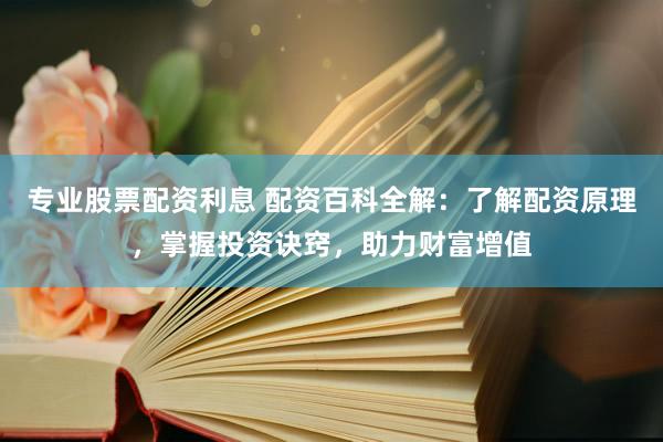 专业股票配资利息 配资百科全解：了解配资原理，掌握投资诀窍，助力财富增值