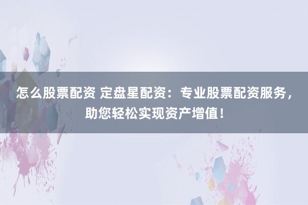 怎么股票配资 定盘星配资：专业股票配资服务，助您轻松实现资产增值！