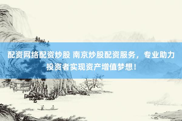 配资网络配资炒股 南京炒股配资服务，专业助力投资者实现资产增值梦想！