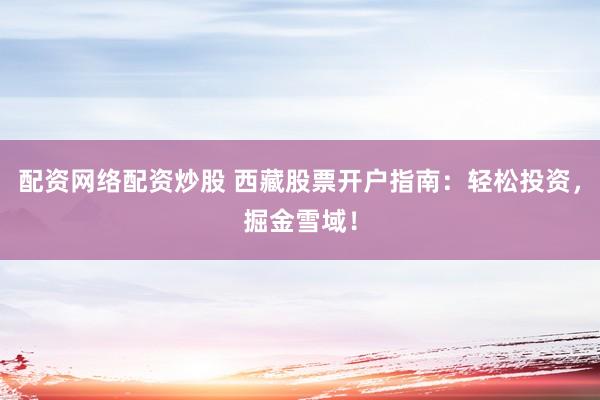 配资网络配资炒股 西藏股票开户指南：轻松投资，掘金雪域！
