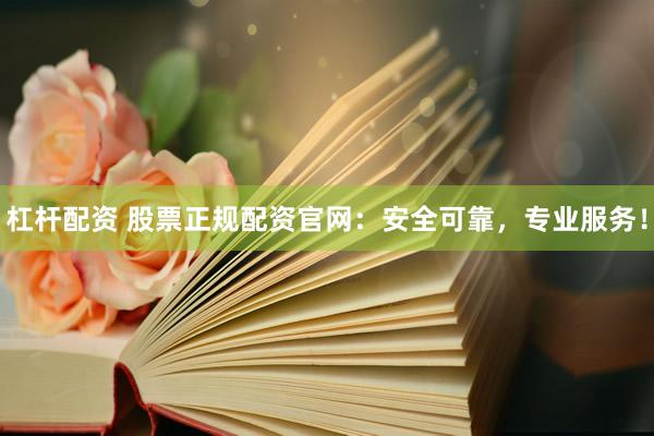 杠杆配资 股票正规配资官网：安全可靠，专业服务！