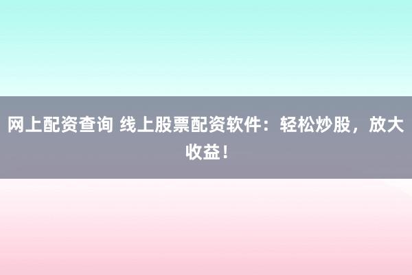 网上配资查询 线上股票配资软件：轻松炒股，放大收益！