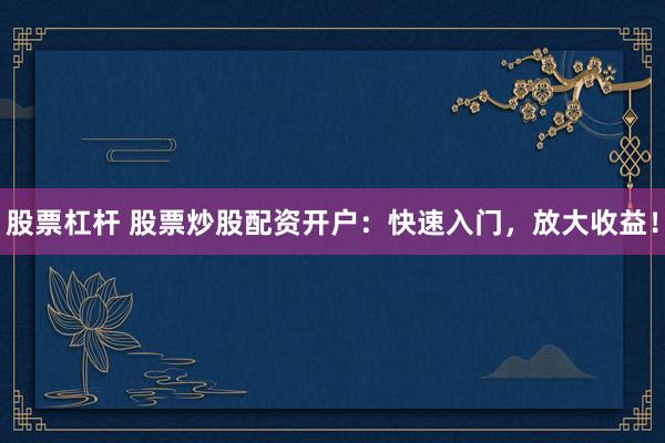 股票杠杆 股票炒股配资开户：快速入门，放大收益！