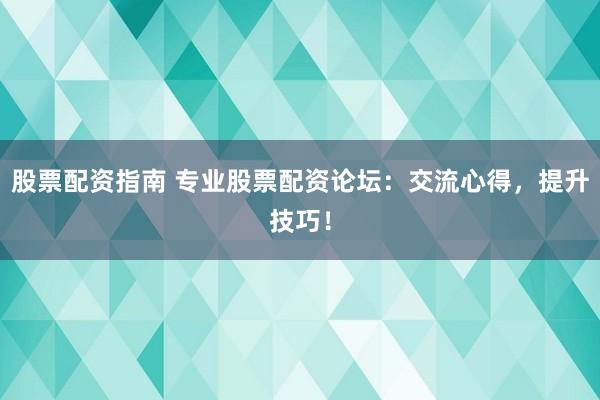 股票配资指南 专业股票配资论坛：交流心得，提升技巧！