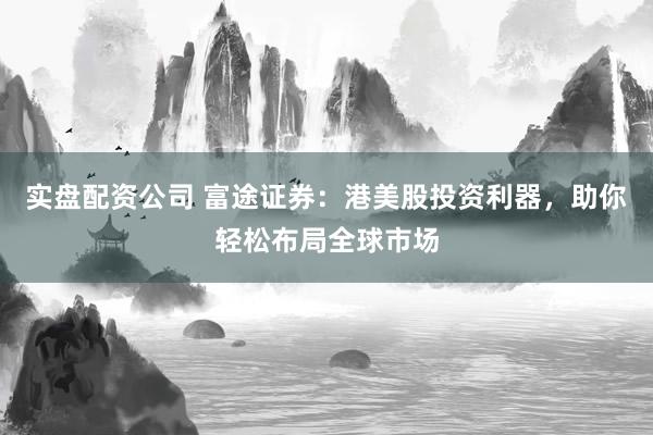 实盘配资公司 富途证券：港美股投资利器，助你轻松布局全球市场
