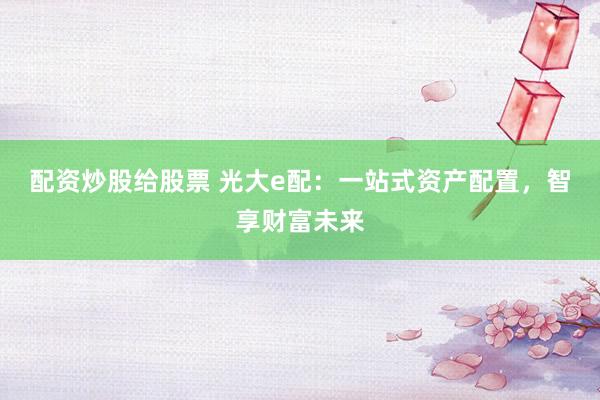 配资炒股给股票 光大e配：一站式资产配置，智享财富未来
