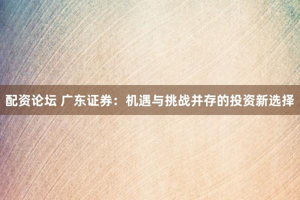 配资论坛 广东证券：机遇与挑战并存的投资新选择