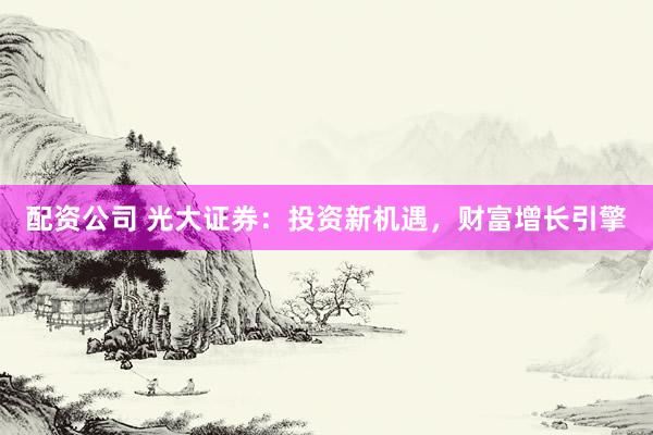 配资公司 光大证券：投资新机遇，财富增长引擎