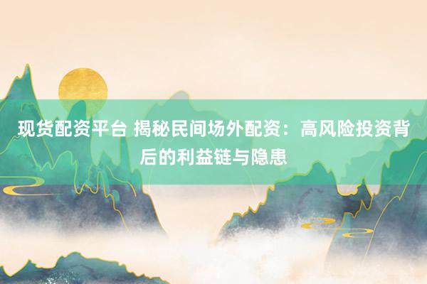 现货配资平台 揭秘民间场外配资：高风险投资背后的利益链与隐患