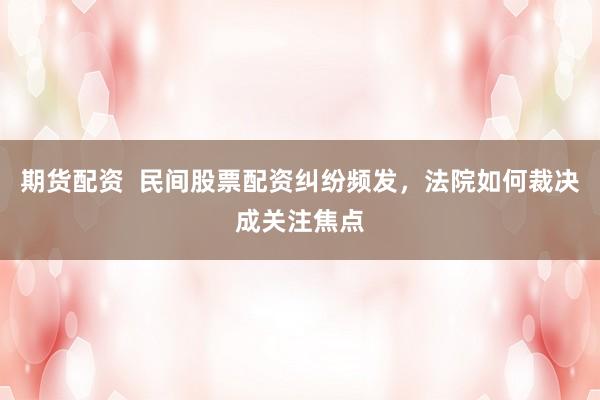期货配资  民间股票配资纠纷频发，法院如何裁决成关注焦点