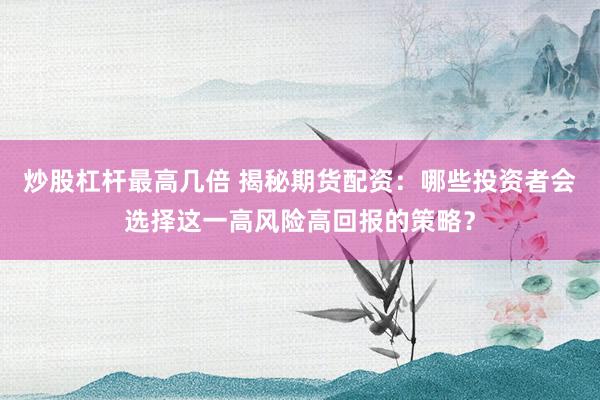 炒股杠杆最高几倍 揭秘期货配资：哪些投资者会选择这一高风险高回报的策略？
