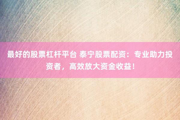 最好的股票杠杆平台 泰宁股票配资：专业助力投资者，高效放大资金收益！