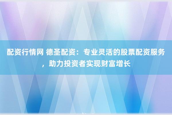 配资行情网 德圣配资：专业灵活的股票配资服务，助力投资者实现财富增长