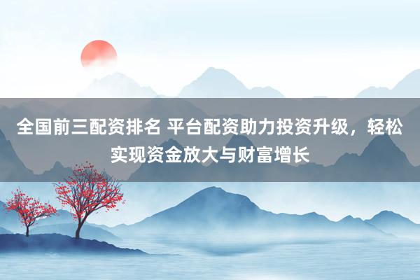 全国前三配资排名 平台配资助力投资升级，轻松实现资金放大与财富增长