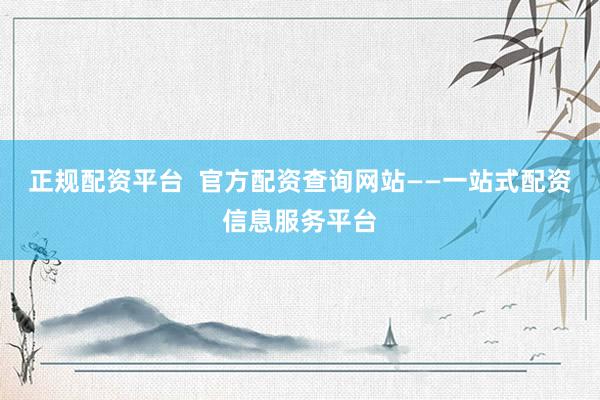 正规配资平台  官方配资查询网站——一站式配资信息服务平台