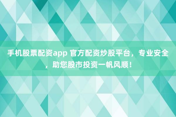 手机股票配资app 官方配资炒股平台，专业安全，助您股市投资一帆风顺！