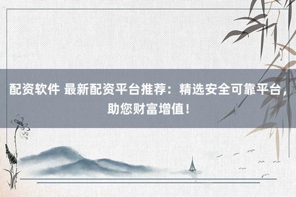 配资软件 最新配资平台推荐：精选安全可靠平台，助您财富增值！