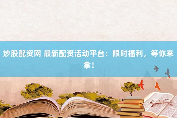 炒股配资网 最新配资活动平台：限时福利，等你来拿！