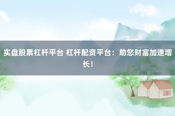 实盘股票杠杆平台 杠杆配资平台：助您财富加速增长！