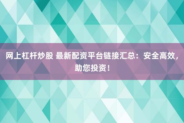 网上杠杆炒股 最新配资平台链接汇总：安全高效，助您投资！