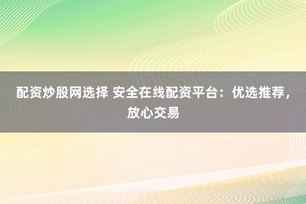 配资炒股网选择 安全在线配资平台：优选推荐，放心交易