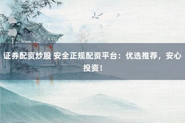证券配资炒股 安全正规配资平台：优选推荐，安心投资！