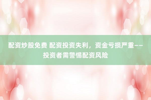 配资炒股免费 配资投资失利，资金亏损严重——投资者需警惕配资风险