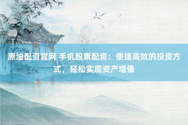 原油配资官网 手机股票配资：便捷高效的投资方式，轻松实现资产增值