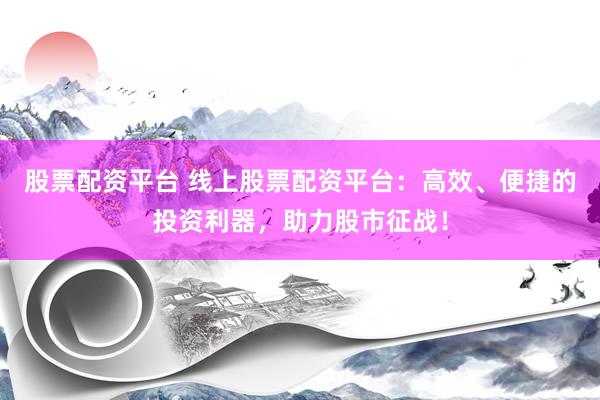 股票配资平台 线上股票配资平台：高效、便捷的投资利器，助力股市征战！