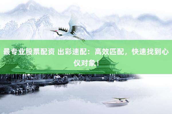最专业股票配资 出彩速配：高效匹配，快速找到心仪对象！