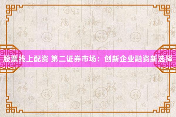 股票线上配资 第二证券市场：创新企业融资新选择