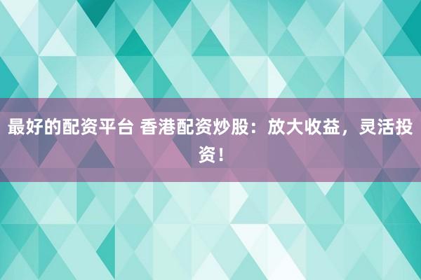 最好的配资平台 香港配资炒股：放大收益，灵活投资！