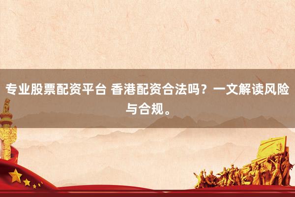 专业股票配资平台 香港配资合法吗？一文解读风险与合规。