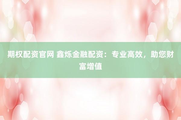 期权配资官网 鑫烁金融配资：专业高效，助您财富增值
