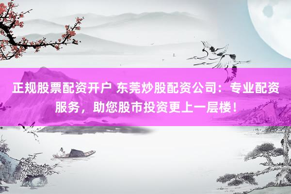正规股票配资开户 东莞炒股配资公司：专业配资服务，助您股市投资更上一层楼！