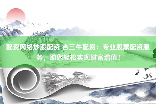 配资网络炒股配资 吉三牛配资：专业股票配资服务，助您轻松实现财富增值！