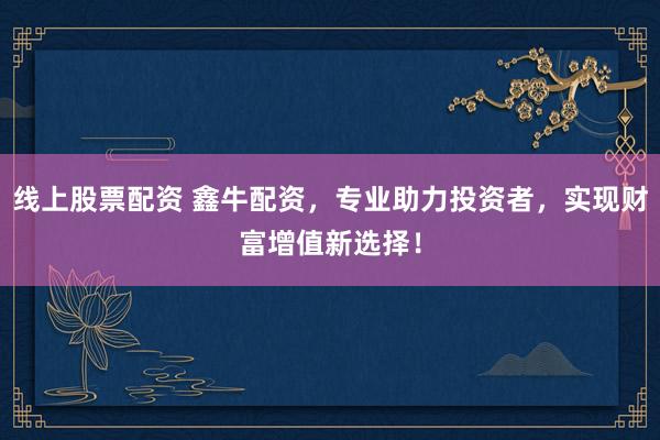 线上股票配资 鑫牛配资，专业助力投资者，实现财富增值新选择！
