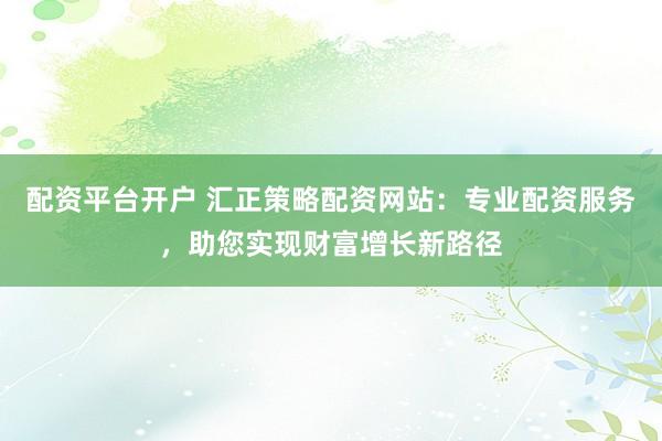 配资平台开户 汇正策略配资网站：专业配资服务，助您实现财富增长新路径